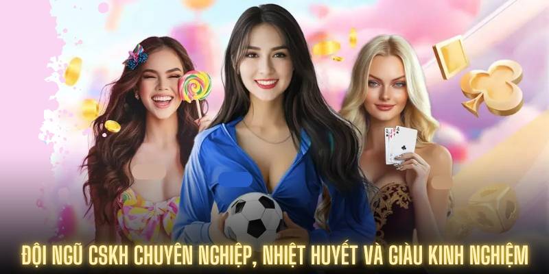 Đội ngũ CSKH chuyên nghiệp, nhiệt huyết và giàu kinh nghiệm